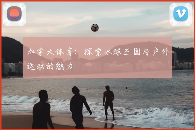 加拿大体育：探索冰球王国与户外运动的魅力