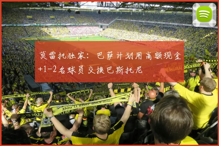 莫雷托独家:巴萨计划用高额现金+1-2名球员交换巴斯托尼
