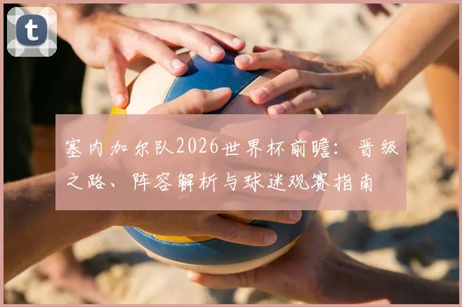 塞内加尔队2026世界杯前瞻:晋级之路、阵容解析与球迷观赛指南