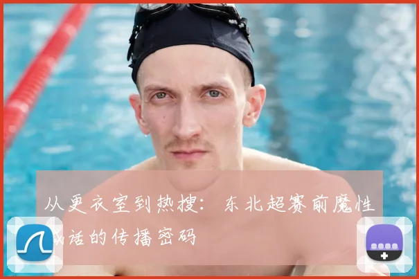 从更衣室到热搜：东北超赛前魔性喊话的传播密码