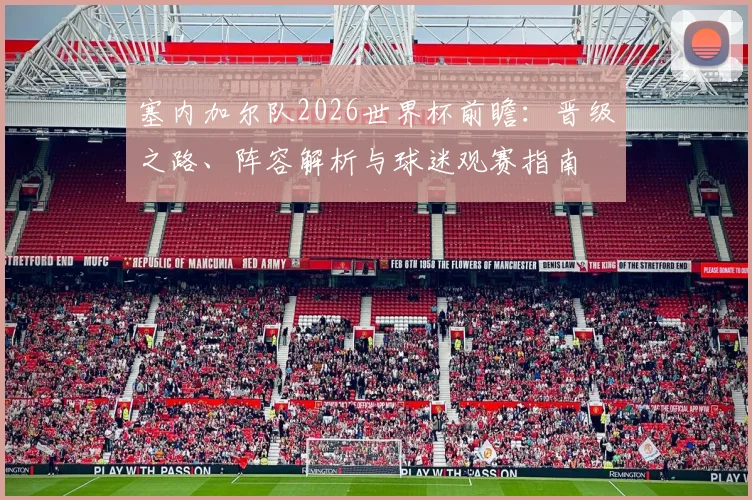 塞内加尔队2026世界杯前瞻：晋级之路、阵容解析与球迷观赛指南