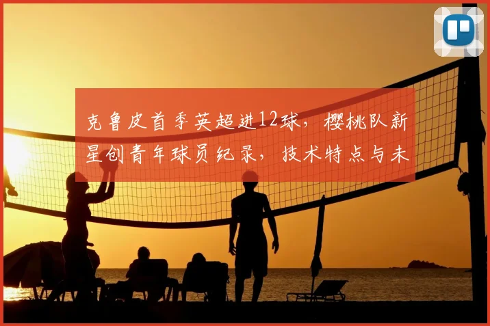 克鲁皮首季英超进12球，樱桃队新星创青年球员纪录，技术特点与未来前景分析