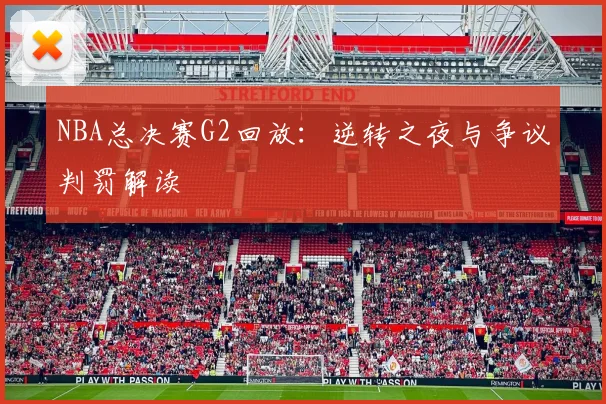 NBA总决赛G2回放：逆转之夜与争议判罚解读