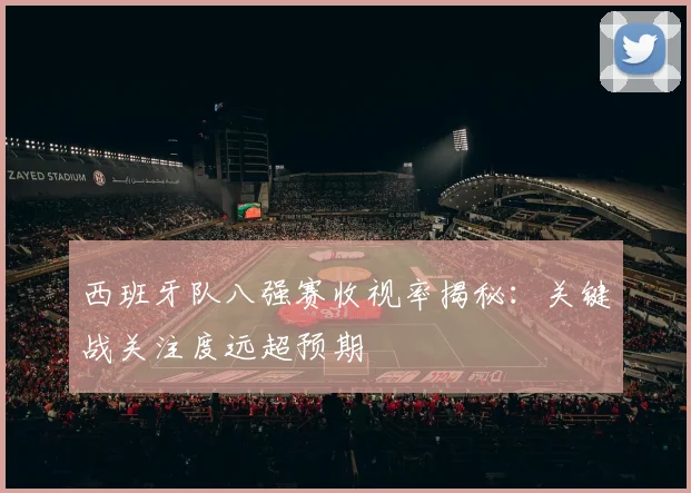 西班牙队八强赛收视率揭秘:关键战关注度远超预期