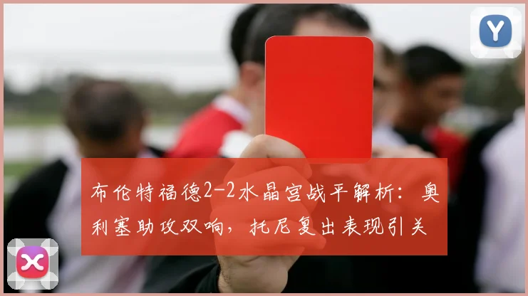 布伦特福德2-2水晶宫战平解析：奥利塞助攻双响，托尼复出表现引关注