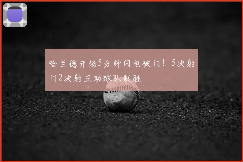 哈兰德开场5分钟闪电破门！5次射门2次射正助球队制胜