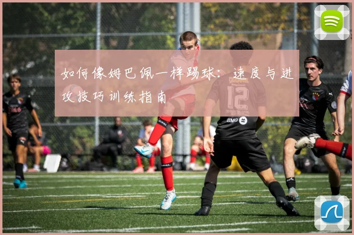 如何像姆巴佩一样踢球：速度与进攻技巧训练指南