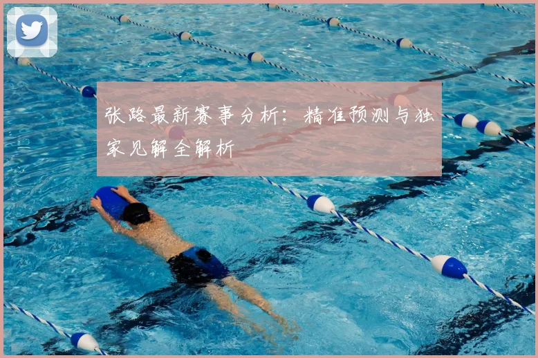 张路最新赛事分析:精准预测与独家见解全解析
