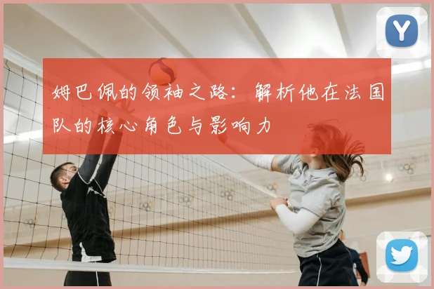 姆巴佩的领袖之路：解析他在法国队的核心角色与影响力