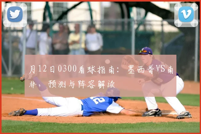 月12日0300看球指南:墨西哥VS南非,预测与阵容解读