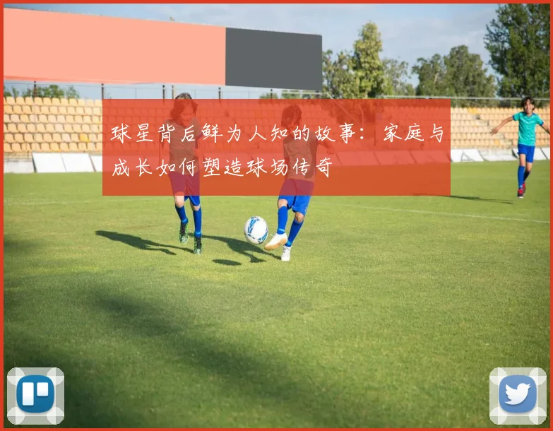 球星背后鲜为人知的故事：家庭与成长如何塑造球场传奇