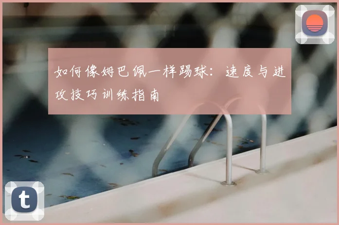 如何像姆巴佩一样踢球：速度与进攻技巧训练指南