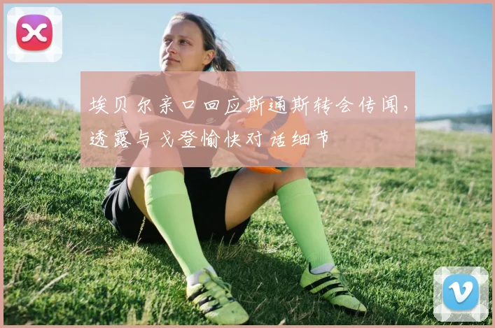 埃贝尔亲口回应斯通斯转会传闻,透露与戈登愉快对话细节