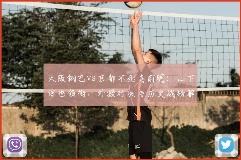 大阪钢巴vs京都不死鸟前瞻:山下谅也领衔,外援对决与历史战绩解析