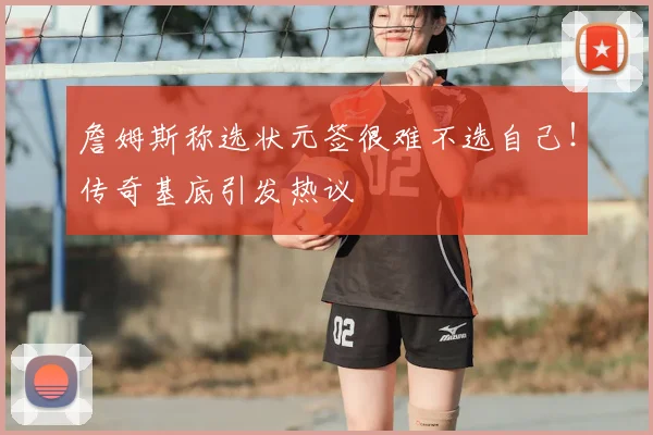 詹姆斯称选状元签很难不选自己!传奇基底引发热议