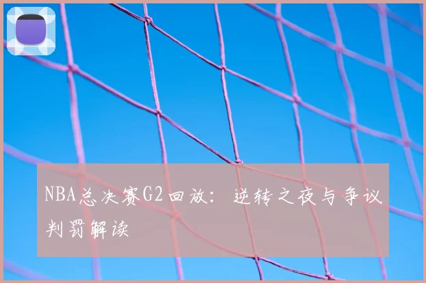 NBA总决赛G2回放：逆转之夜与争议判罚解读