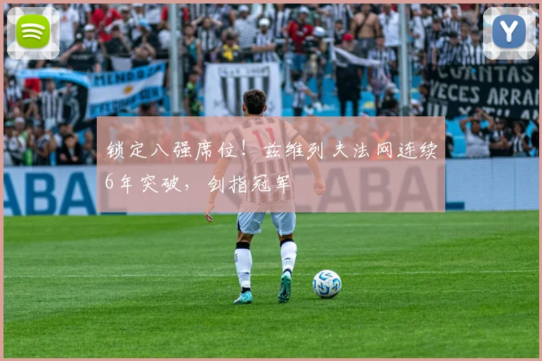 锁定八强席位！兹维列夫法网连续6年突破，剑指冠军