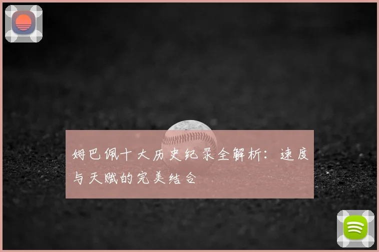 姆巴佩十大历史纪录全解析：速度与天赋的完美结合