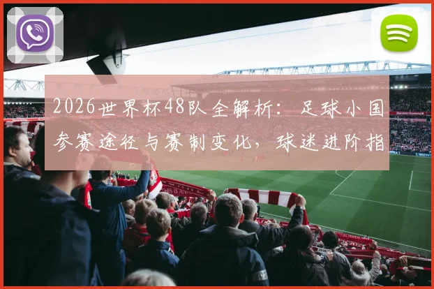 2026世界杯48队全解析：足球小国参赛途径与赛制变化，球迷进阶指南