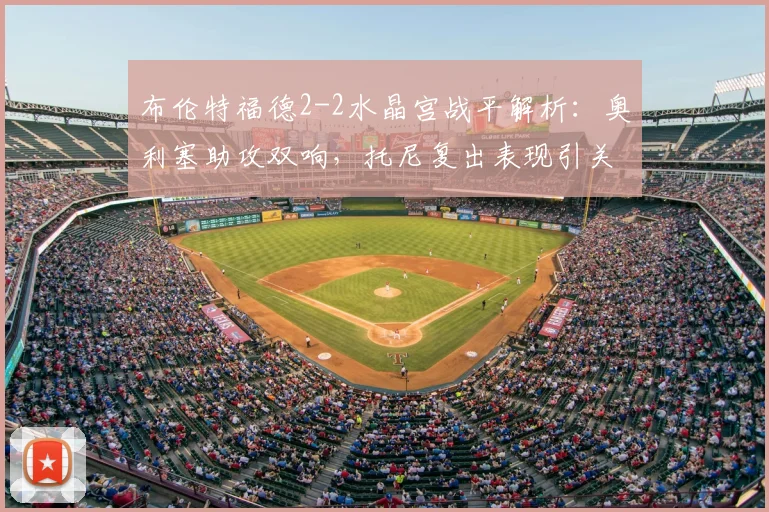 布伦特福德2-2水晶宫战平解析：奥利塞助攻双响，托尼复出表现引关注