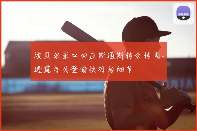 埃贝尔亲口回应斯通斯转会传闻,透露与戈登愉快对话细节