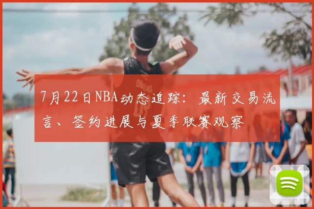 7月22日NBA动态追踪:最新交易流言、签约进展与夏季联赛观察