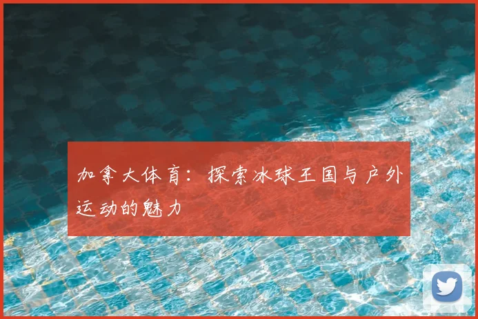 加拿大体育：探索冰球王国与户外运动的魅力