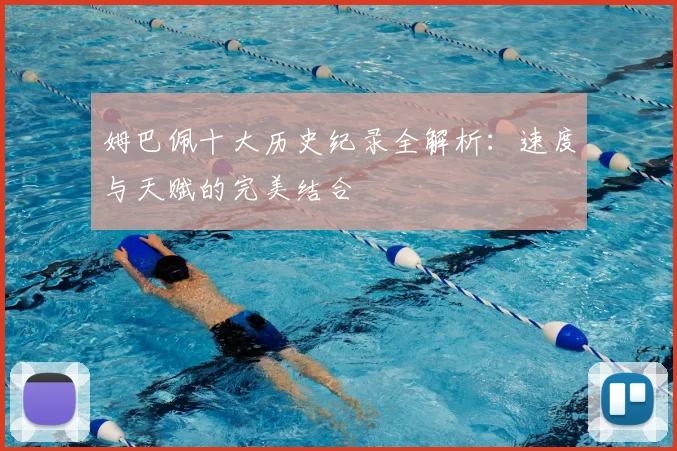 姆巴佩十大历史纪录全解析:速度与天赋的完美结合
