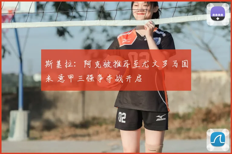 斯基拉：阿克被推荐至尤文罗马国米 意甲三强争夺战开启