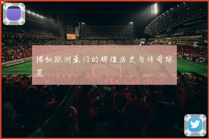 揭秘欧洲豪门的辉煌历史与传奇球星