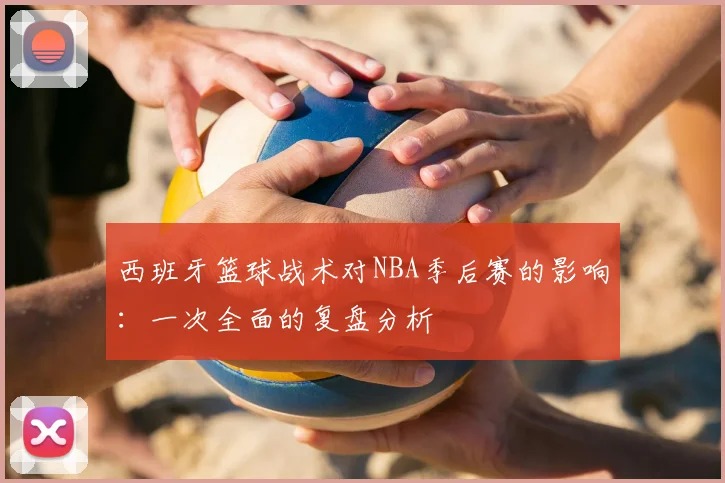 西班牙篮球战术对NBA季后赛的影响：一次全面的复盘分析