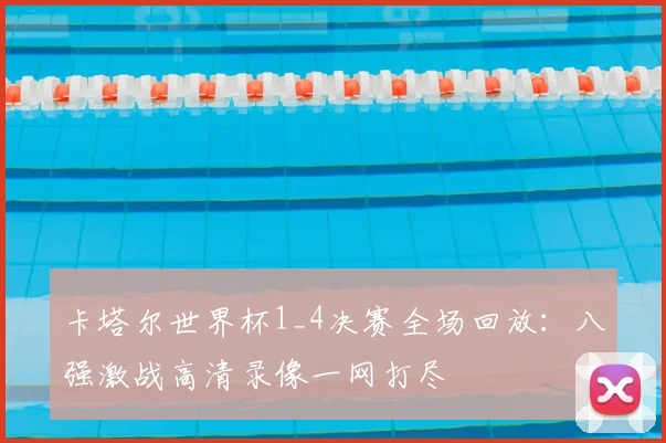 卡塔尔世界杯1_4决赛全场回放：八强激战高清录像一网打尽
